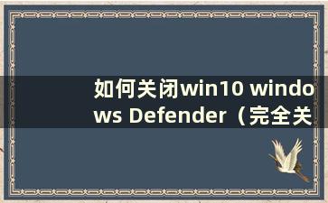 如何关闭win10 windows Defender（完全关闭windows Defender win10）